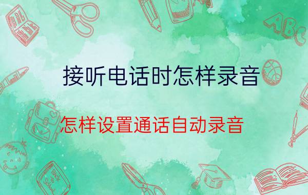 接听电话时怎样录音 怎样设置通话自动录音？